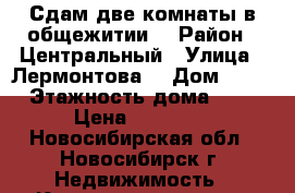 Сдам две комнаты в общежитии  › Район ­ Центральный › Улица ­ Лермонтова  › Дом ­ 47 › Этажность дома ­ 4 › Цена ­ 11 000 - Новосибирская обл., Новосибирск г. Недвижимость » Квартиры аренда   